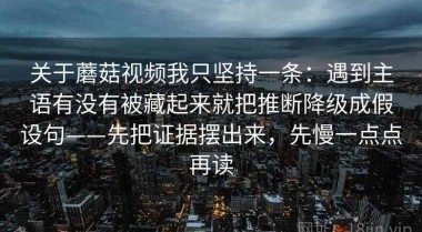 关于蘑菇视频我只坚持一条：遇到主语有没有被藏起来就把推断降级成假设句——先把证据摆出来，先慢一点点再读