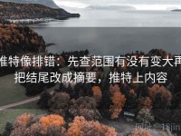 推特像排错：先查范围有没有变大再把结尾改成摘要，推特上内容