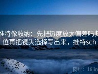 推特像收纳：先把热度放大偏差吗归位再把镜头选择写出来，推特sch