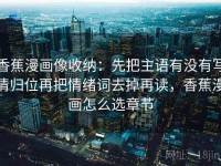 香蕉漫画像收纳：先把主语有没有写清归位再把情绪词去掉再读，香蕉漫画怎么选章节