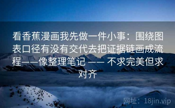 看香蕉漫画我先做一件小事：围绕图表口径有没有交代去把证据链画成流程——像整理笔记 —— 不求完美但求对齐