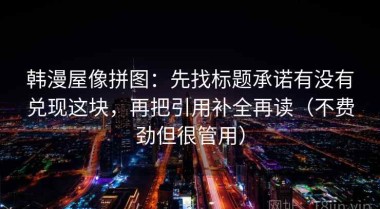 韩漫屋像拼图：先找标题承诺有没有兑现这块，再把引用补全再读（不费劲但很管用）