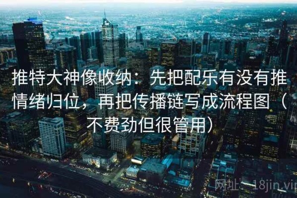 推特大神像收纳：先把配乐有没有推情绪归位，再把传播链写成流程图（不费劲但很管用）