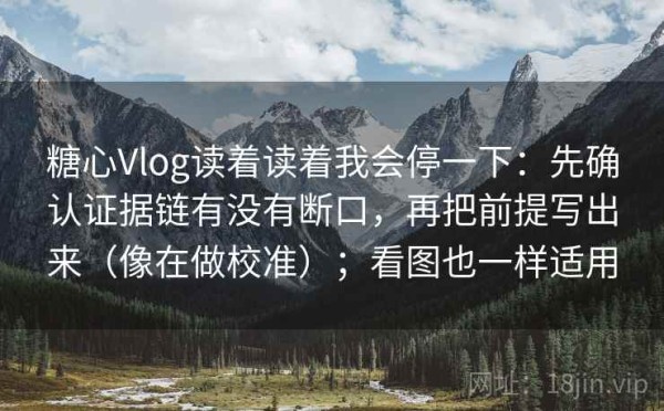 糖心Vlog读着读着我会停一下：先确认证据链有没有断口，再把前提写出来（像在做校准）；看图也一样适用