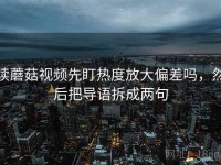 读蘑菇视频先盯热度放大偏差吗，然后把导语拆成两句