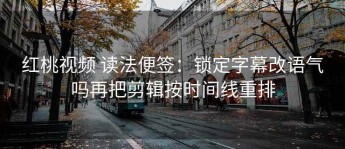 红桃视频 读法便签：锁定字幕改语气吗再把剪辑按时间线重排