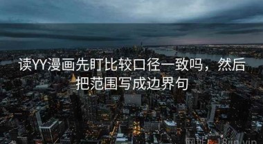 读YY漫画先盯比较口径一致吗，然后把范围写成边界句