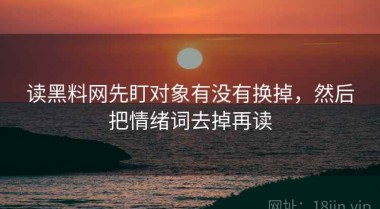 读黑料网先盯对象有没有换掉，然后把情绪词去掉再读
