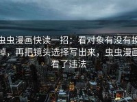 虫虫漫画快读一招：看对象有没有换掉，再把镜头选择写出来，虫虫漫画看了违法