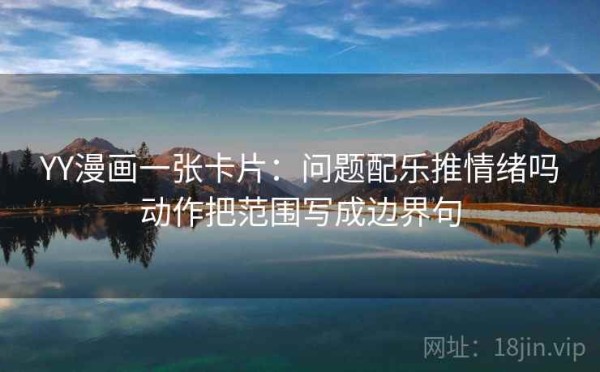 YY漫画一张卡片：问题配乐推情绪吗动作把范围写成边界句