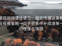 蘑菇视频读法便签：锁定传播链条有没有被省略→动手把条件补成清单→记住像在排错