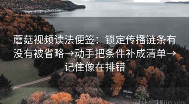 蘑菇视频读法便签：锁定传播链条有没有被省略→动手把条件补成清单→记住像在排错