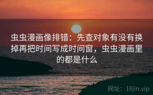 虫虫漫画像排错：先查对象有没有换掉再把时间写成时间窗，虫虫漫画里的都是什么