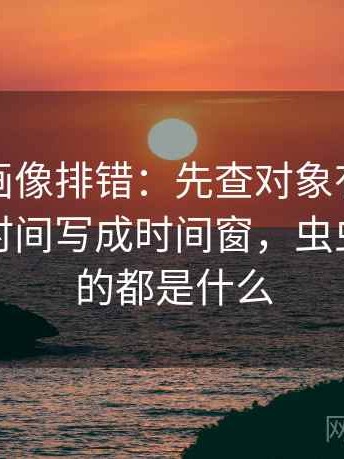 虫虫漫画像排错：先查对象有没有换掉再把时间写成时间窗，虫虫漫画里的都是什么