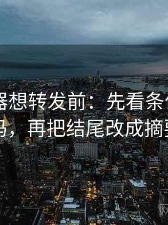91浏览器想转发前：先看条件写全了吗，再把结尾改成摘要