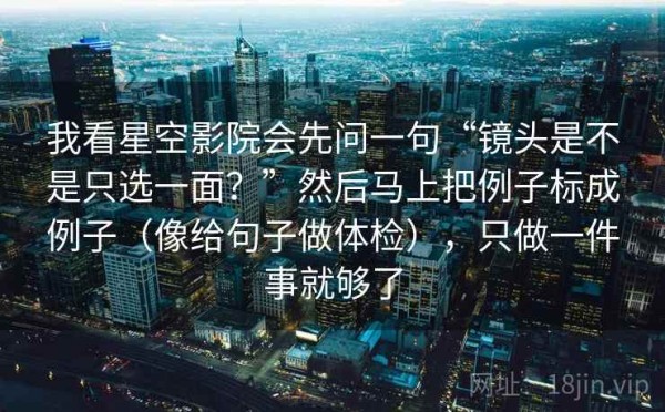 我看星空影院会先问一句“镜头是不是只选一面？”然后马上把例子标成例子（像给句子做体检），只做一件事就够了