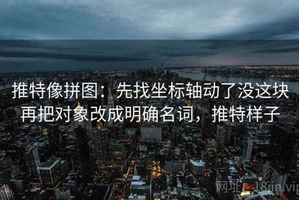 推特像拼图：先找坐标轴动了没这块再把对象改成明确名词，推特样子