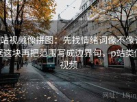 p站视频像拼图：先找情绪词像不像证据这块再把范围写成边界句，p站类似视频