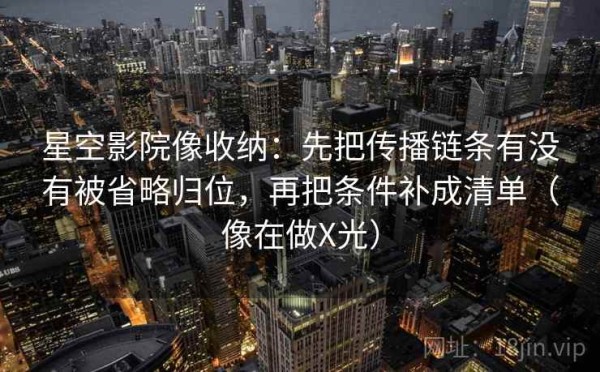 星空影院像收纳：先把传播链条有没有被省略归位，再把条件补成清单（像在做X光）
