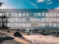 黑料网别急着点头：把概率有没有被写成确定摆出来，再把标题改成问题句（像在用显微镜），只做一件事就够了