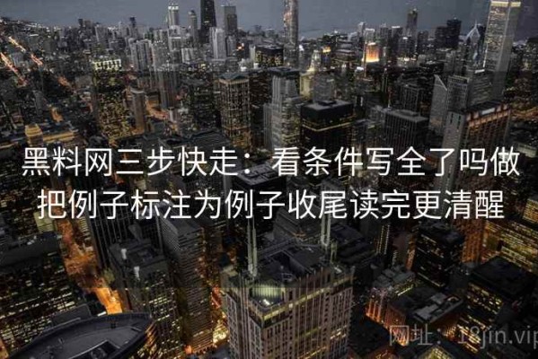 黑料网三步快走：看条件写全了吗做把例子标注为例子收尾读完更清醒