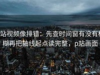 p站视频像排错：先查时间窗有没有模糊再把轴线起点读完整，p站画面