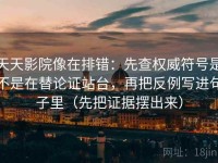 天天影院像在排错：先查权威符号是不是在替论证站台，再把反例写进句子里（先把证据摆出来）