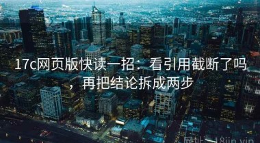 17c网页版快读一招：看引用截断了吗，再把结论拆成两步