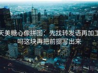 天美糖心像拼图：先找转发语再加工吗这块再把前提写出来