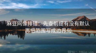 麻豆网像排错：先查前提有没有默认再把范围写成边界句