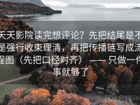 天天影院读完想评论？先把结尾是不是强行收束理清，再把传播链写成流程图（先把口径对齐） —— 只做一件事就够了