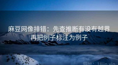麻豆网像排错：先查推断有没有越界再把例子标注为例子