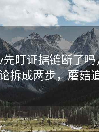 读蘑菇tv先盯证据链断了吗，然后把结论拆成两步，蘑菇追剧