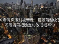91看网页版别被带走：把段落越级了吗写清再把确定句改成概率句