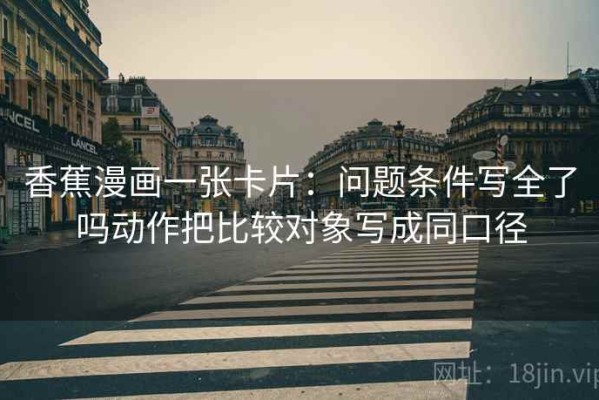 香蕉漫画一张卡片：问题条件写全了吗动作把比较对象写成同口径