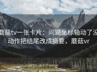蘑菇tv一张卡片：问题坐标轴动了没动作把结尾改成摘要，蘑菇vr