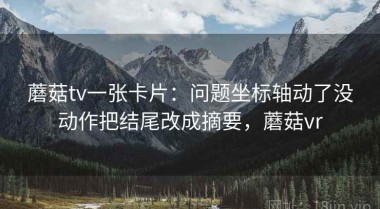 蘑菇tv一张卡片：问题坐标轴动了没动作把结尾改成摘要，蘑菇vr