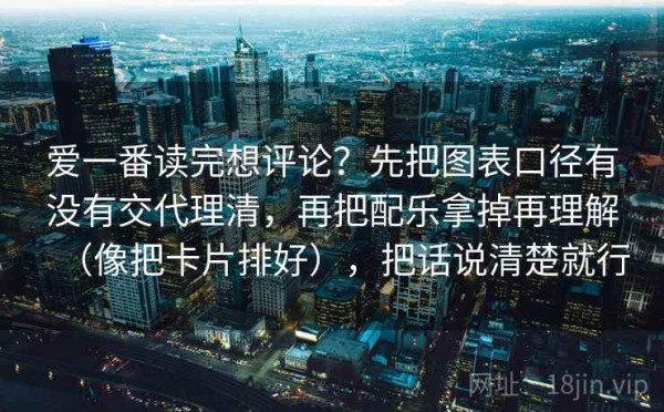爱一番读完想评论？先把图表口径有没有交代理清，再把配乐拿掉再理解（像把卡片排好），把话说清楚就行