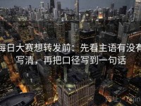 每日大赛想转发前：先看主语有没有写清，再把口径写到一句话