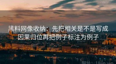 黑料网像收纳：先把相关是不是写成因果归位再把例子标注为例子