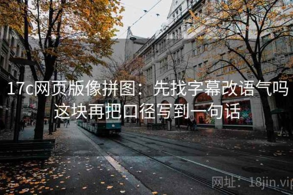 17c网页版像拼图：先找字幕改语气吗这块再把口径写到一句话