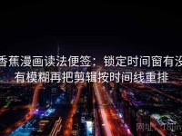 香蕉漫画读法便签：锁定时间窗有没有模糊再把剪辑按时间线重排