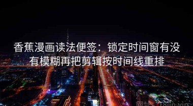 香蕉漫画读法便签：锁定时间窗有没有模糊再把剪辑按时间线重排