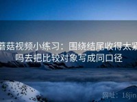 蘑菇视频小练习：围绕结尾收得太紧吗去把比较对象写成同口径