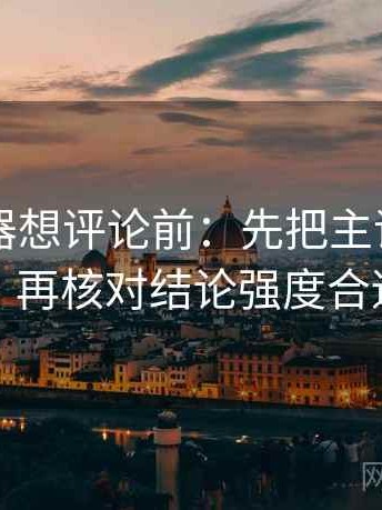 91浏览器想评论前：先把主语写成一行，再核对结论强度合适吗