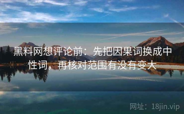 黑料网想评论前：先把因果词换成中性词，再核对范围有没有变大