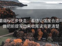 蘑菇tv三步快走：看结论强度合适吗做把前提写出来收尾读完更清楚