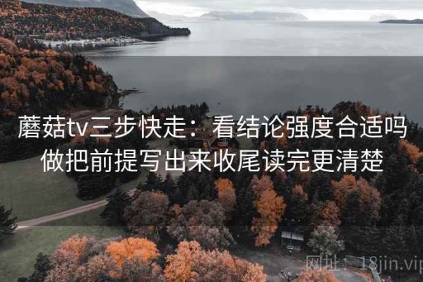 蘑菇tv三步快走：看结论强度合适吗做把前提写出来收尾读完更清楚