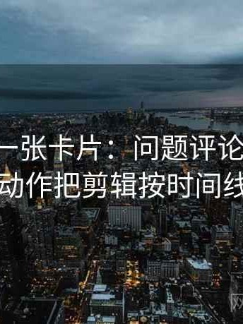 p站视频一张卡片：问题评论区二次改写吗动作把剪辑按时间线重排