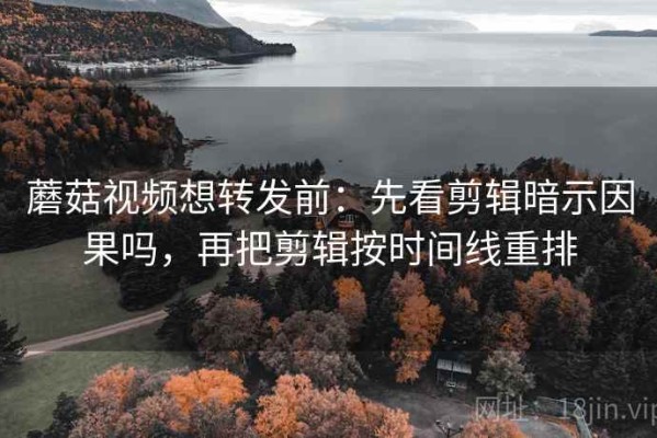 蘑菇视频想转发前：先看剪辑暗示因果吗，再把剪辑按时间线重排